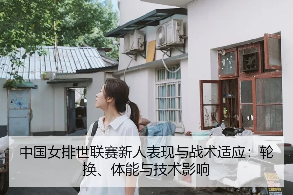 中国女排世联赛新人表现与战术适应：轮换、体能与技术影响