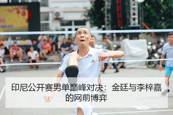 印尼公开赛男单巅峰对决：金廷与李梓嘉的网前博弈