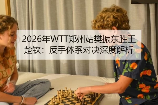 2026年WTT郑州站樊振东胜王楚钦：反手体系对决深度解析