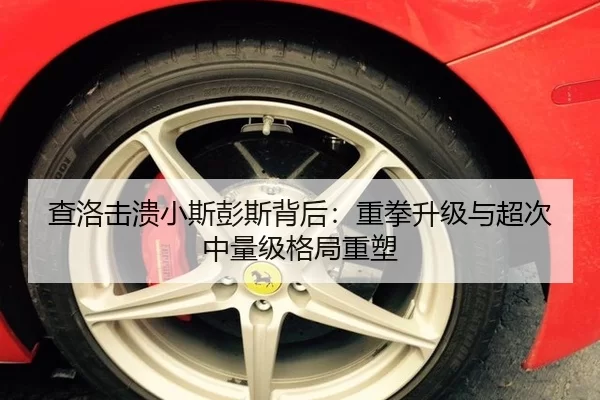 查洛击溃小斯彭斯背后：重拳升级与超次中量级格局重塑